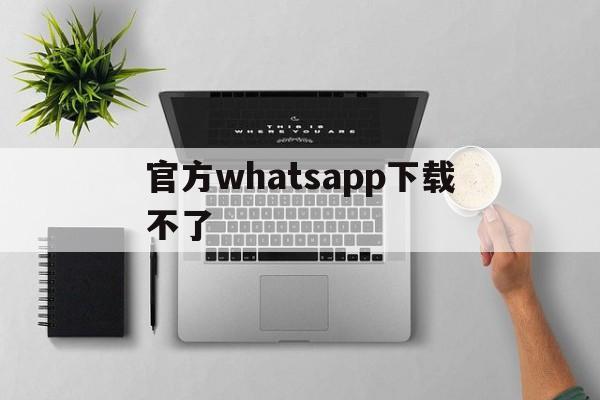 官方whatsapp下载不了、whatsup下载安卓手机版官方