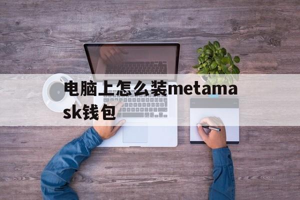 电脑上怎么装metamask钱包、metamask钱包app官方下载