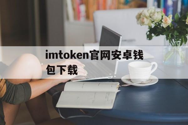 imtoken官网安卓钱包下载、imtoken30钱包官方网下载