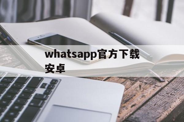 whatsapp官方下载安卓、whatsapp下载安卓最新版本