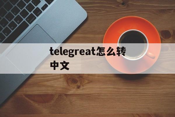 telegreat怎么转中文、telegreat怎么转中文包