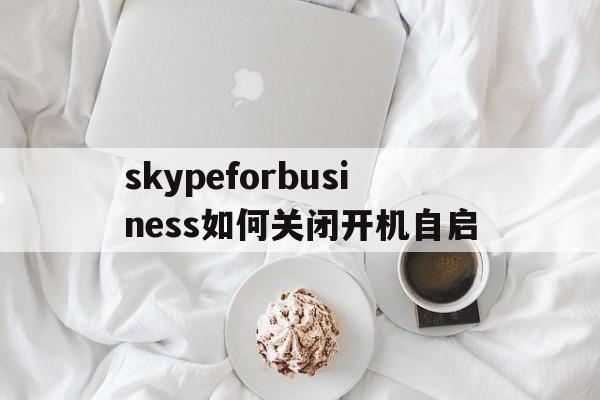 skypeforbusiness如何关闭开机自启、skype for business如何关闭开机自启