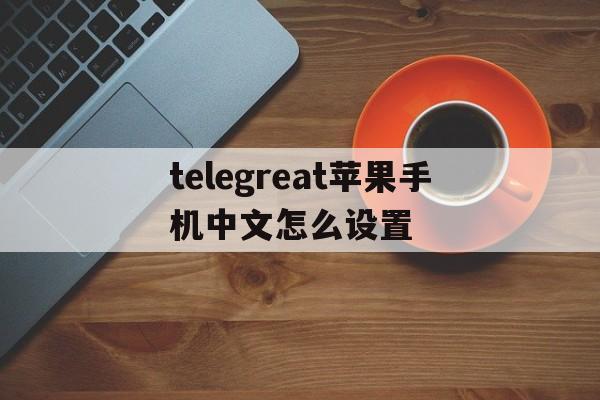 telegreat苹果手机中文怎么设置的简单介绍