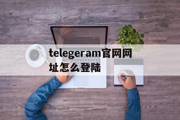 telegeram官网网址怎么登陆、电报telegeram官网代理服务器