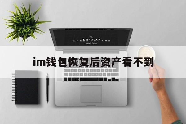 im钱包恢复后资产看不到、imtoken钱包怎么恢复