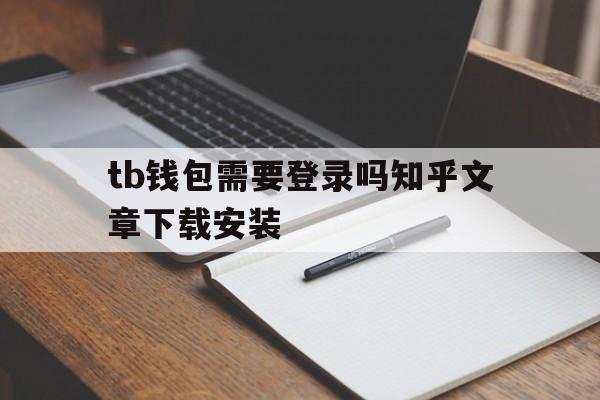 关于tb钱包需要登录吗知乎文章下载安装的信息