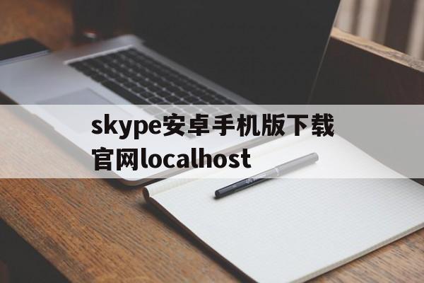 关于skype安卓手机版下载官网localhost的信息