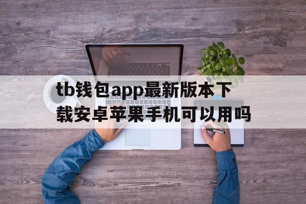 tb钱包app最新版本下载安卓苹果手机可以用吗、tb钱包app最新版本下载安卓苹果手机可以用吗安全吗