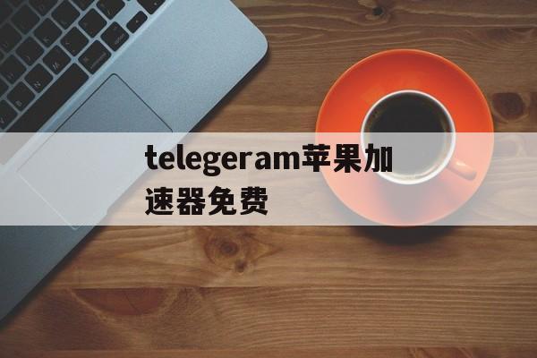 关于telegeram苹果加速器免费的信息