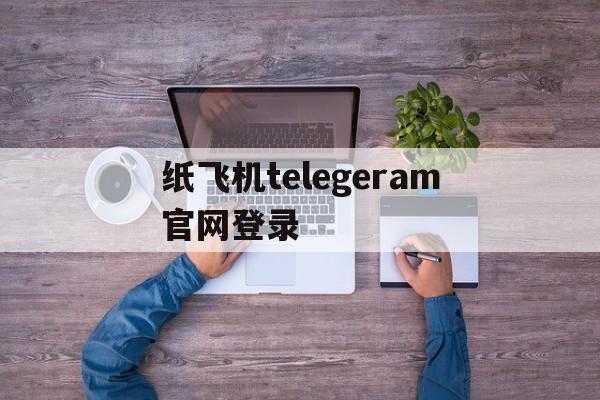 纸飞机telegeram官网登录、wwwtelegeramcom