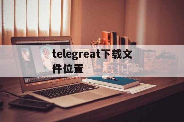 telegreat下载文件位置的简单介绍