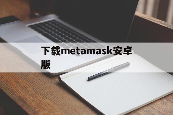 下载metamask安卓版、metamask安卓版怎么下载