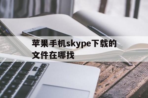 苹果手机skype下载的文件在哪找、苹果手机skype下载的文件在哪找到