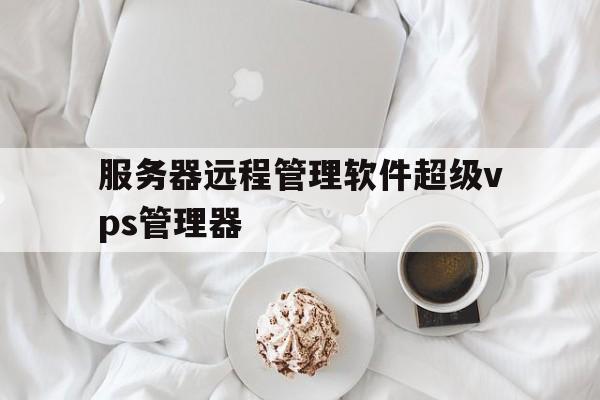 服务器远程管理软件超级vps管理器、vps远程桌面服务器超级vps管理器