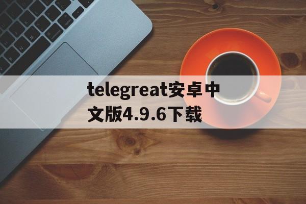 包含telegreat安卓中文版4.9.6下载的词条