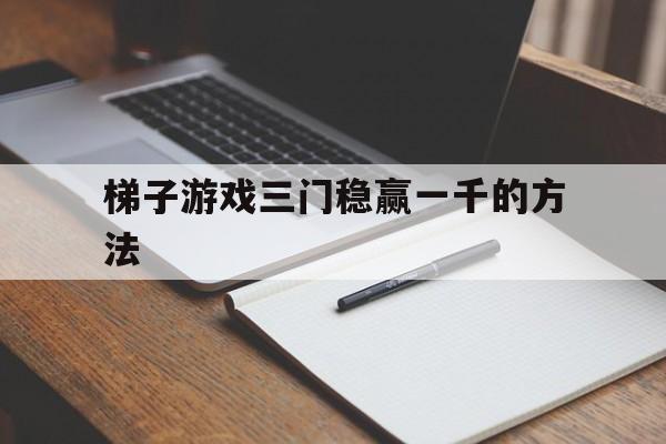 梯子游戏三门稳赢一千的方法、梯子游戏一三门技巧解析古乾烽