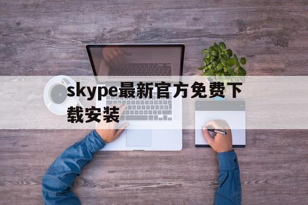 skype最新官方免费下载安装、skype最新官方免费下载安装苹果