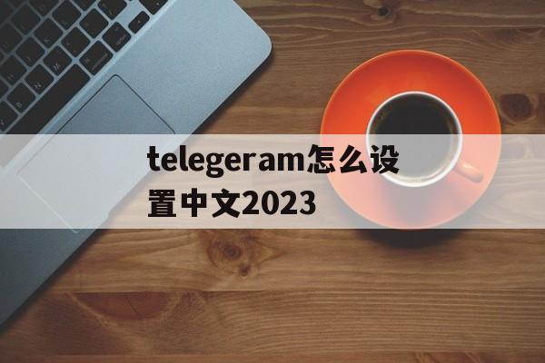 telegeram怎么设置中文2023的简单介绍