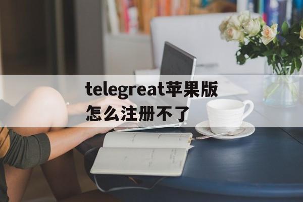 包含telegreat苹果版怎么注册不了的词条