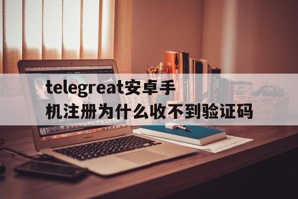 telegreat安卓手机注册为什么收不到验证码的简单介绍