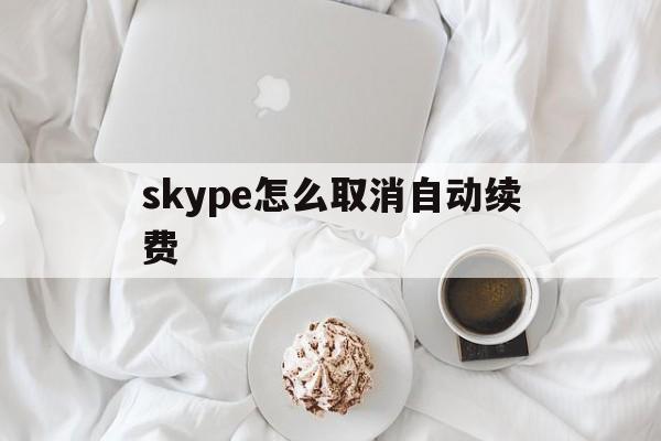 skype怎么取消自动续费、怎么关闭skype for business