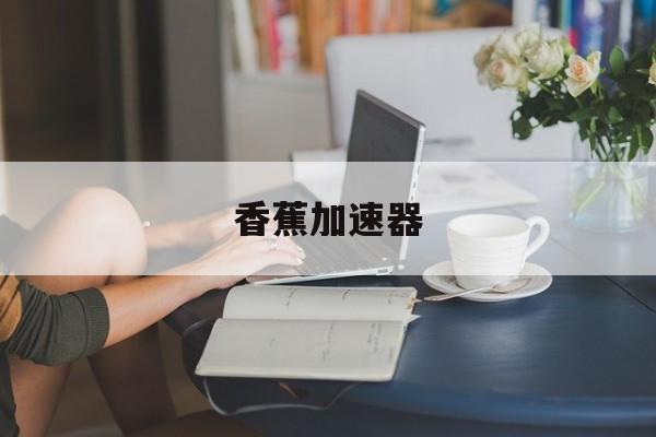 关于香蕉加速器的信息