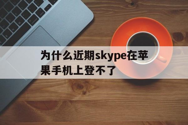 为什么近期skype在苹果手机上登不了、苹果手机登录不了skype for business