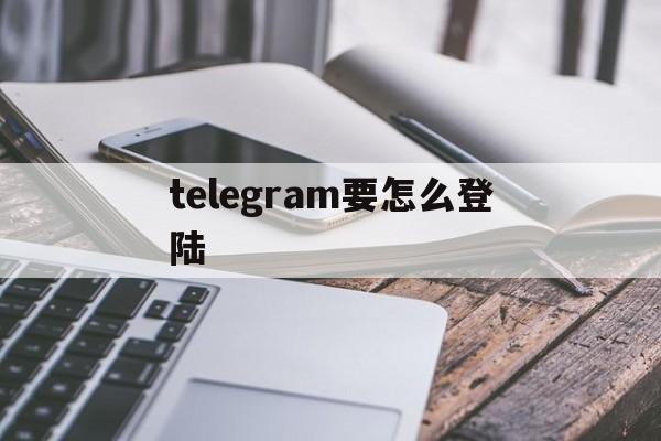 telegram要怎么登陆、telegram怎么扫码登陆