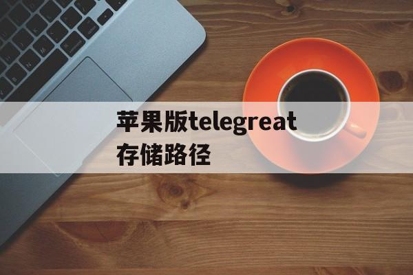 苹果版telegreat存储路径、telegram视频怎么储存ios