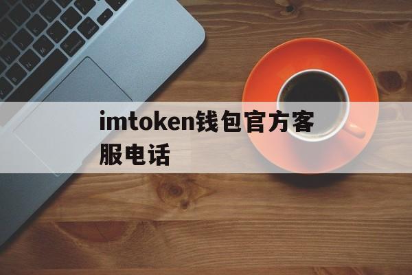 imtoken钱包官方客服电话、imtoken钱包如何联系在线客服?