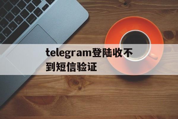 telegram登陆收不到短信验证、telegram登陆收不到短信验证+86