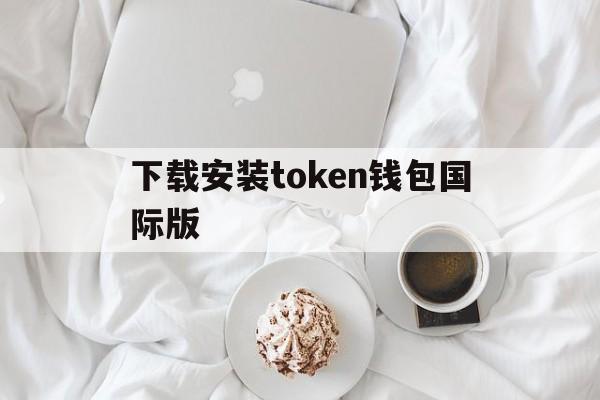 下载安装token钱包国际版、下载安装token钱包国际版安全吗