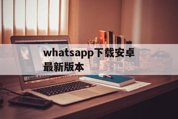 whatsapp下载安卓最新版本、whatsapp下载安卓最新版本2024