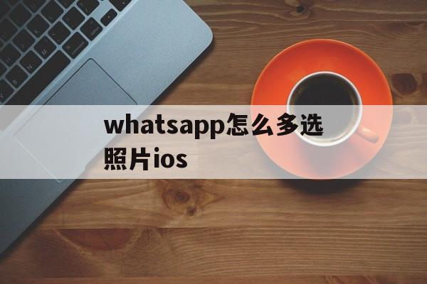 whatsapp怎么多选照片ios的简单介绍