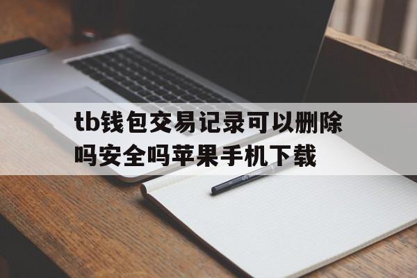 tb钱包交易记录可以删除吗安全吗苹果手机下载、tb钱包交易记录可以删除吗安全吗苹果手机下载软件