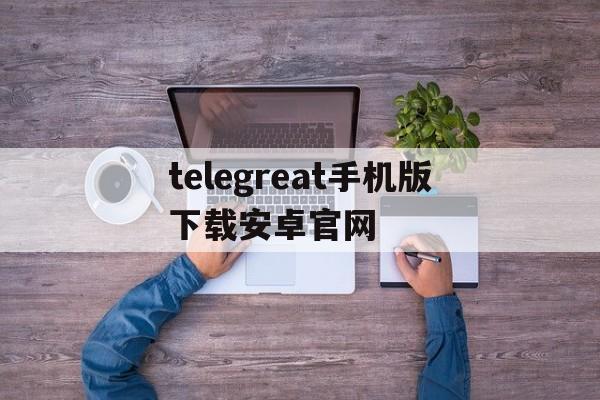 包含telegreat手机版下载安卓官网的词条