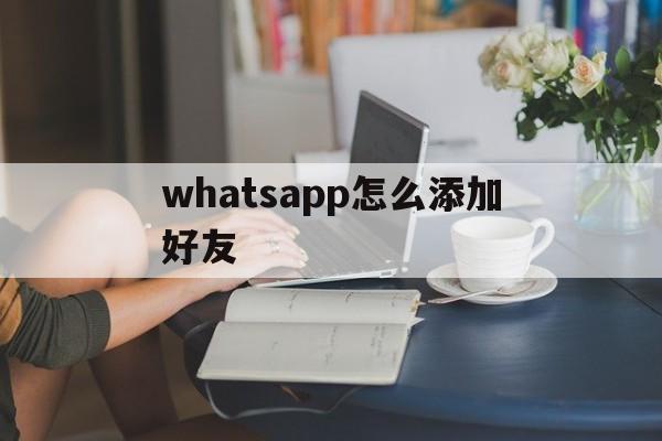 whatsapp怎么添加好友、WhatsApp怎么添加好友?