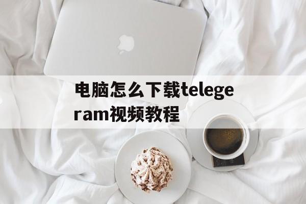 电脑怎么下载telegeram视频教程的简单介绍