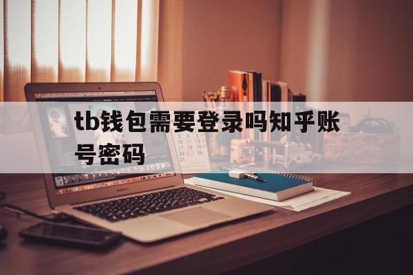 tb钱包需要登录吗知乎账号密码的简单介绍