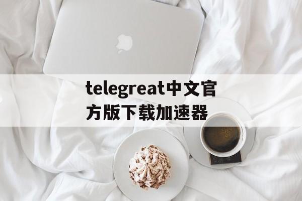 telegreat中文官方版下载加速器的简单介绍