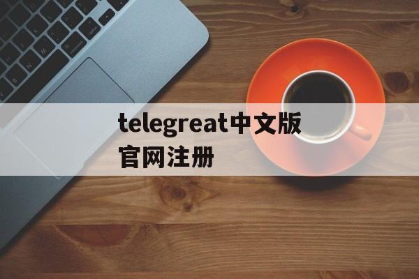 包含telegreat中文版官网注册的词条