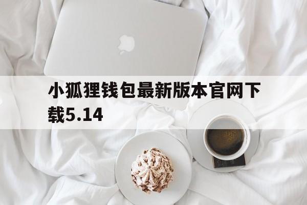 关于小狐狸钱包最新版本官网下载5.14的信息