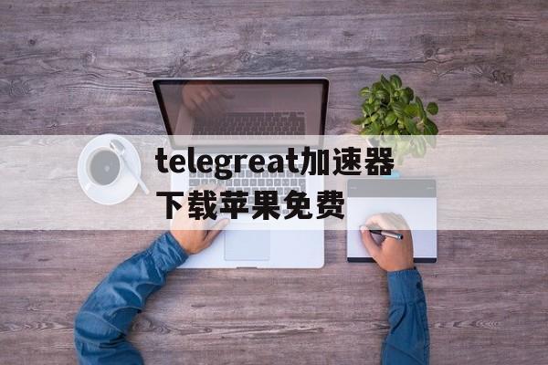 telegreat加速器下载苹果免费的简单介绍