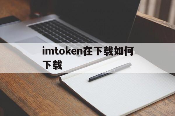 imtoken在下载如何下载、imtoken官网下载20怎么下载