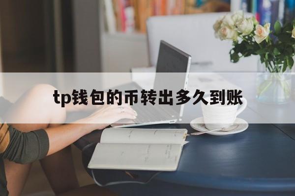 tp钱包的币转出多久到账、tp钱包里的币会涨或会跌吗?