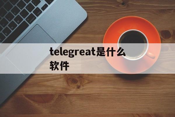 关于telegreat是什么软件的信息