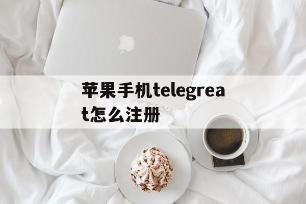 苹果手机telegreat怎么注册、苹果手机telegreat怎么注册不了