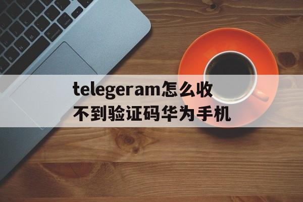 关于telegeram怎么收不到验证码华为手机的信息