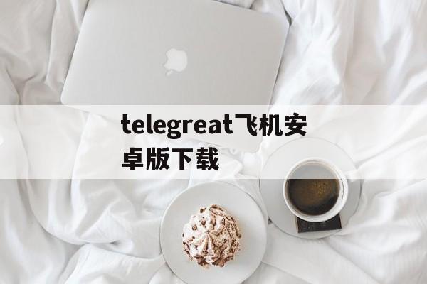 telegreat飞机安卓版下载、telegreat纸飞机中文版下载