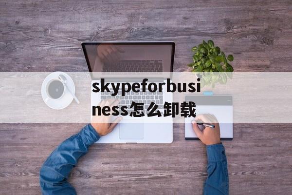 skypeforbusiness怎么卸载、skypeforbusiness怎么卸载win10